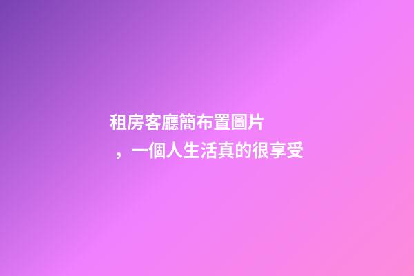 租房客廳簡布置圖片，一個人生活真的很享受